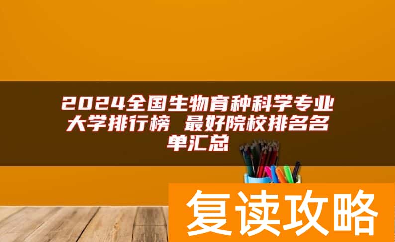 2024全国生物育种科学专业大学排行榜 最好院校排名名单汇总