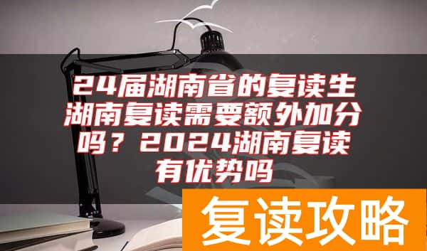 24届湖南省的复读生湖南复读需要额外加分吗？2024湖南复读有优势吗