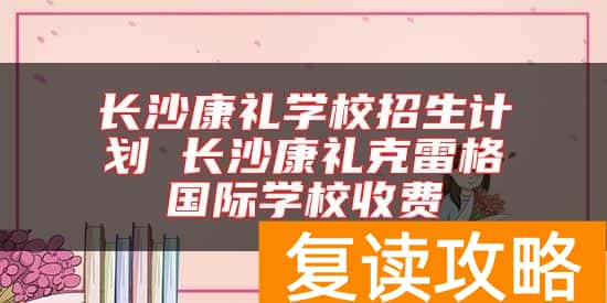 长沙康礼学校招生计划 长沙康礼克雷格国际学校收费