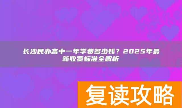 长沙民办高中一年学费多少钱？2025年最新收费标准全解析