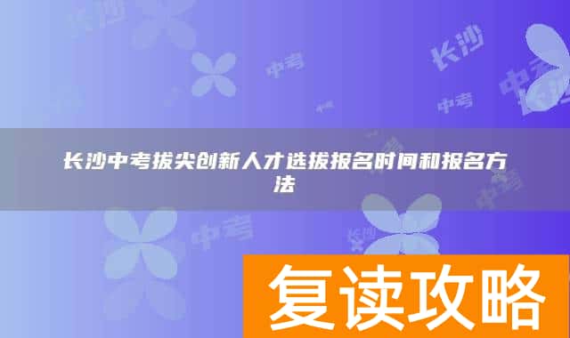 长沙中考拔尖创新人才选拔报名时间和报名方法