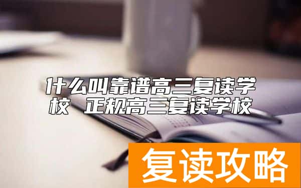 什么叫靠谱高三复读学校 正规高三复读学校
