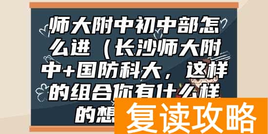 师大附中初中部怎么进（长沙师大附中+国防科大，这样的组合你有什么样的想法呢？）