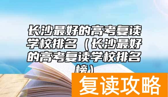 长沙最好的高考复读学校排名（长沙最好的高考复读学校排名榜）