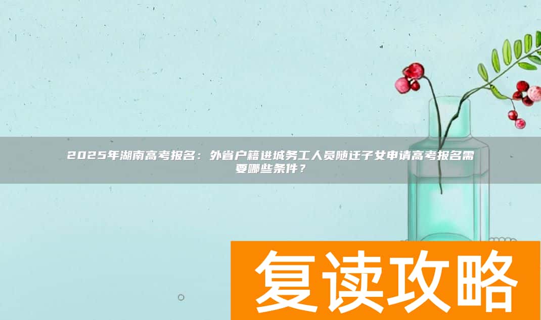 2025年湖南高考报名：外省户籍进城务工人员随迁子女申请高考报名需要哪些条件？