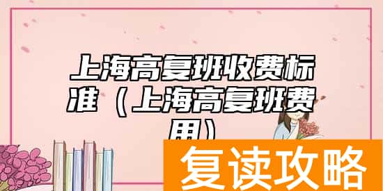 上海高复班收费标准（上海高复班费用）