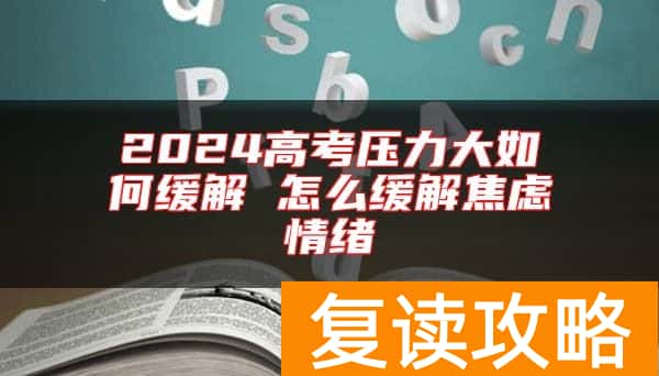 2024高考压力大如何缓解 怎么缓解焦虑情绪