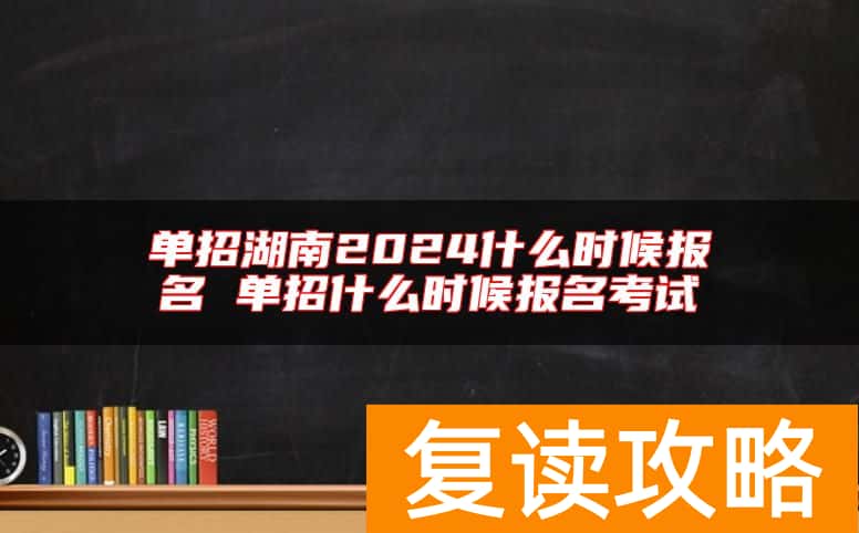 单招湖南2024什么时候报名 单招什么时候报名考试