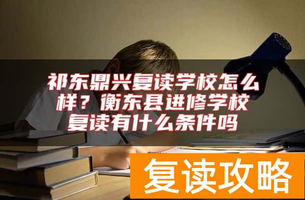 祁东鼎兴复读学校怎么样？衡东县进修学校复读有什么条件吗