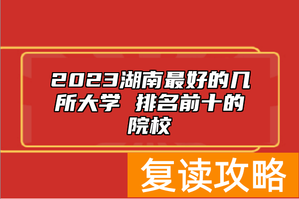 2023湖南最好的几所大学 排名前十的院校