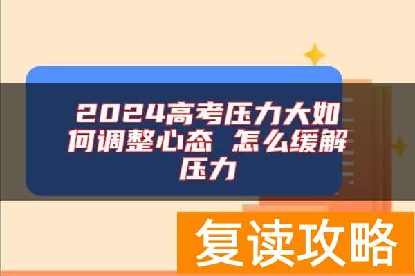 2024高考压力大如何调整心态 怎么缓解压力