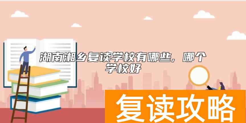 湖南湘乡复读学校有哪些, 哪个学校好