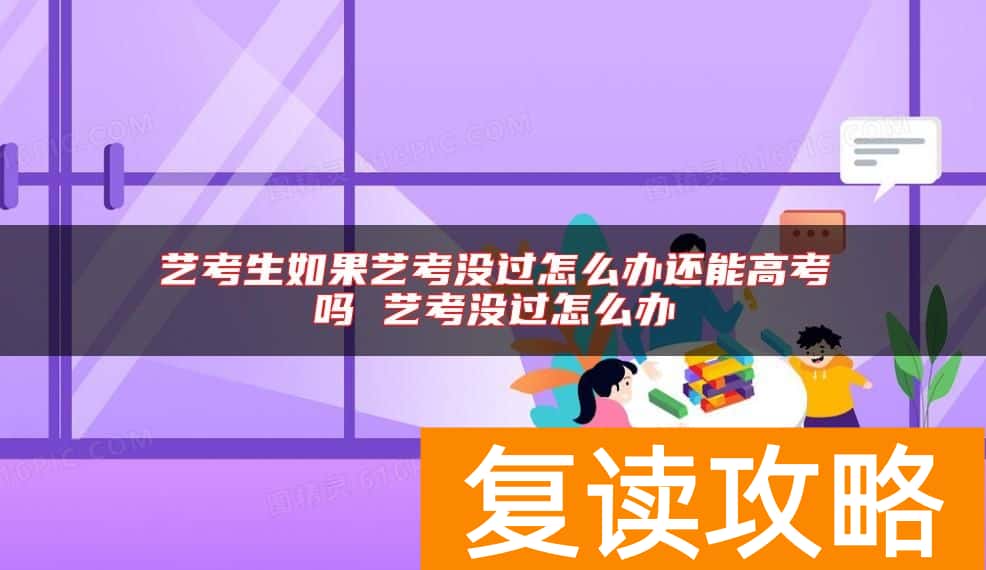 艺考生如果艺考没过怎么办还能高考吗 艺考没过怎么办