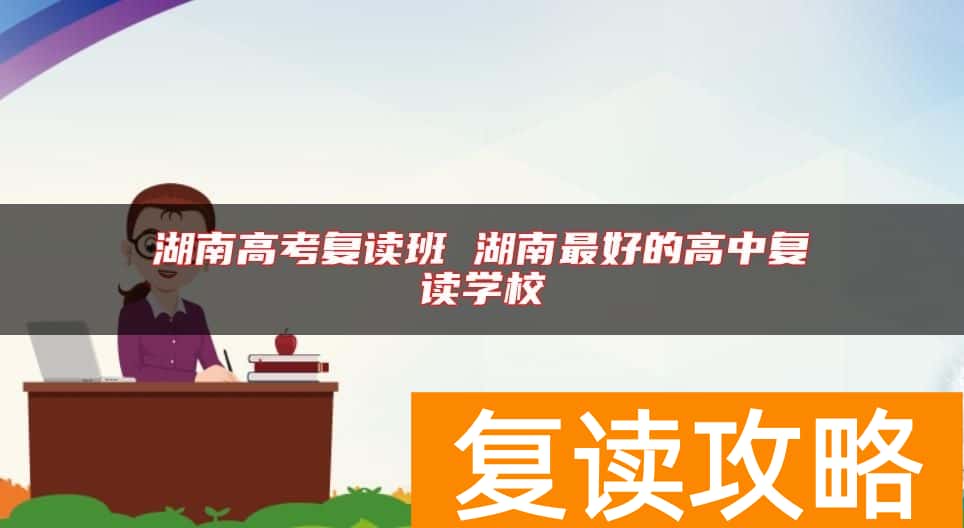 湖南高考复读班 湖南最好的高中复读学校