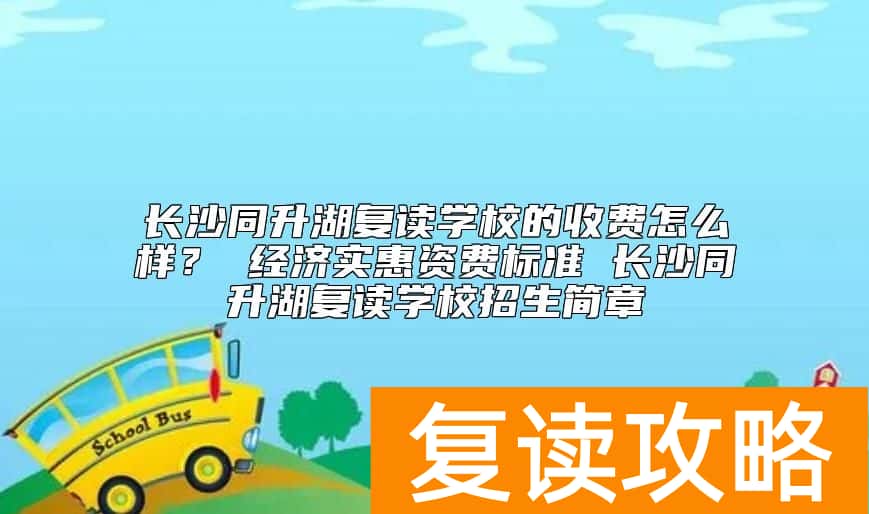 长沙同升湖复读学校的收费怎么样？同升湖复读学费多少钱一年