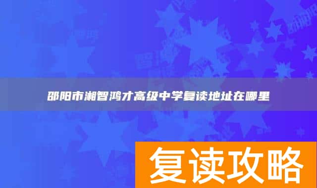 邵阳市湘智鸿才高级中学复读地址在哪里