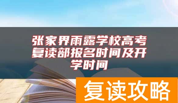 张家界雨露学校高考复读部报名时间及开学时间