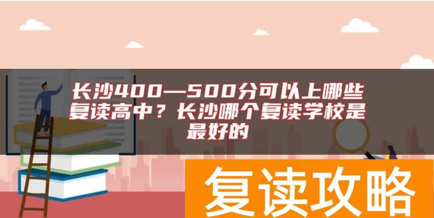 长沙400—500分可以上哪些复读高中?长沙哪个复读学校是最好的