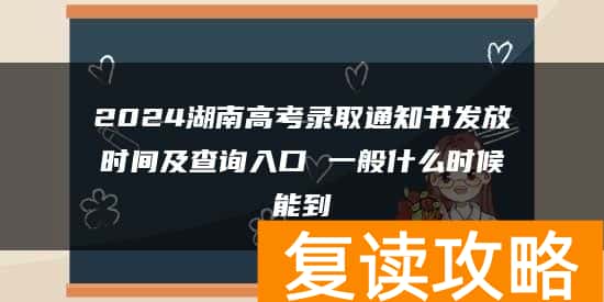 2024湖南高考录取通知书发放时间及查询入口 一般什么时候能到