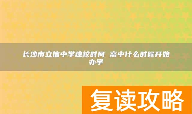 长沙市立信中学建校时间 高中什么时候开始办学