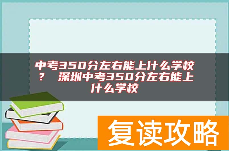 中考350分左右能上什么学校？ 深圳中考350分左右能上什么学校