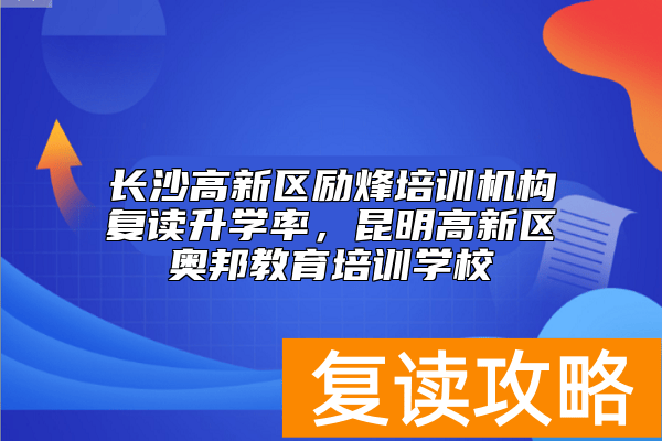 长沙高新区励烽培训机构复读升学率，昆明高新区奥邦教育培训学校