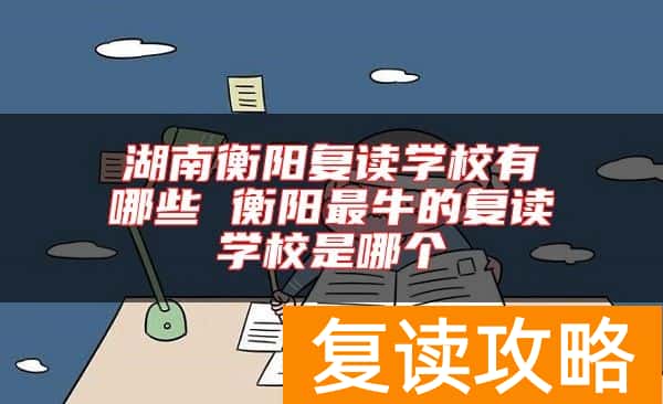 湖南衡阳复读学校有哪些 衡阳最牛的复读学校是哪个