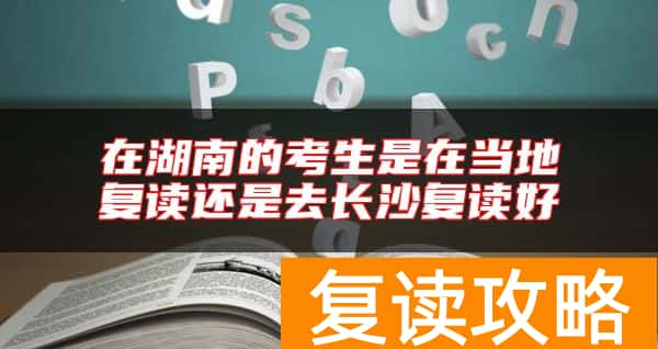 在湖南的考生是在当地复读还是去长沙复读好