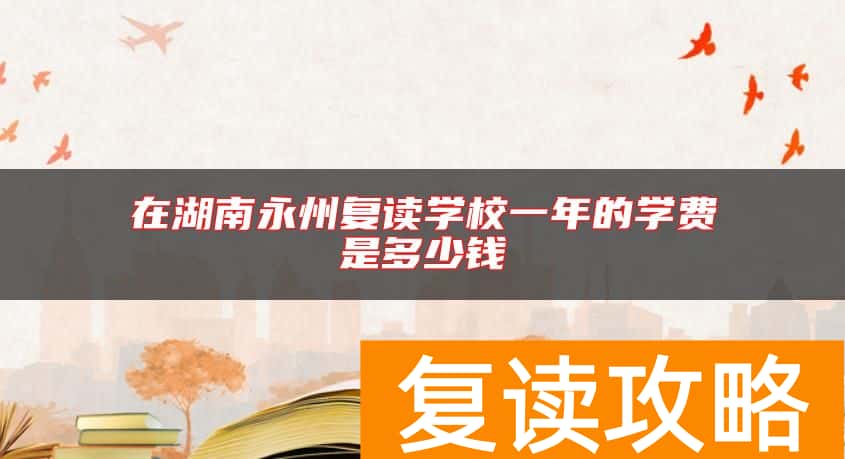 在湖南永州复读学校一年的学费是多少钱