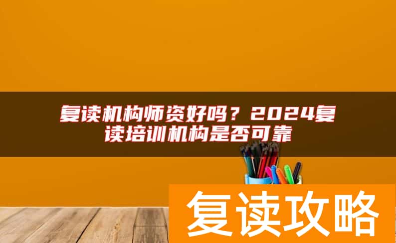 复读机构师资好吗？2024复读培训机构是否可靠