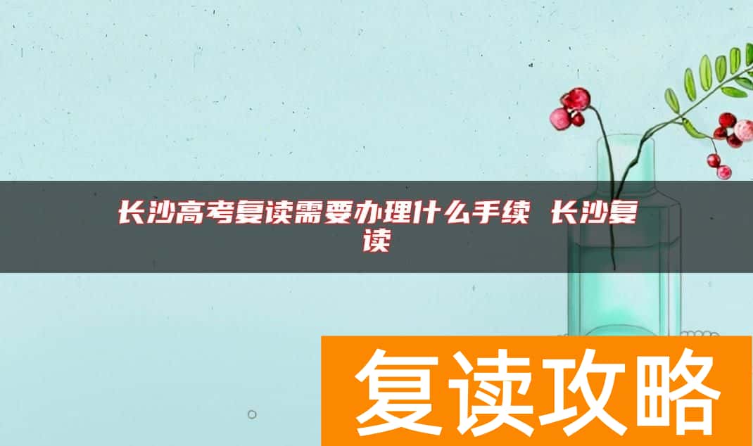 长沙高考复读需要办理什么手续 长沙复读