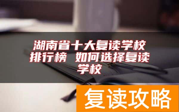 湖南省十大复读学校排行榜 如何选择复读学校