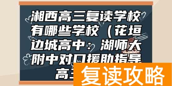 湘西高三复读学校有哪些学校（花垣边城高中：湖师大附中对口援助指导高三复习）