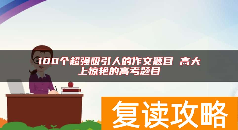 100个超强吸引人的作文题目 高大上惊艳的高考题目