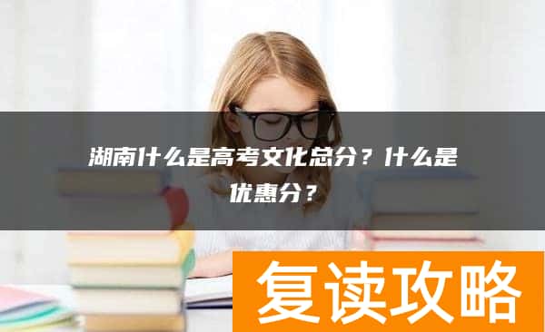 湖南什么是高考文化总分？什么是优惠分？