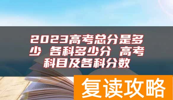 2023高考总分是多少 各科多少分 高考科目及各科分数