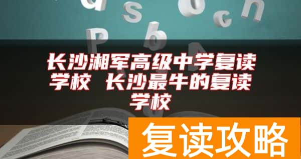长沙湘军高级中学复读学校 长沙最牛的复读学校