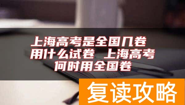 上海高考是全国几卷 用什么试卷 上海高考何时用全国卷