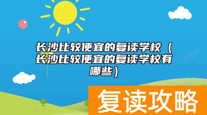 长沙比较便宜的复读学校（长沙比较便宜的复读学校有哪些）