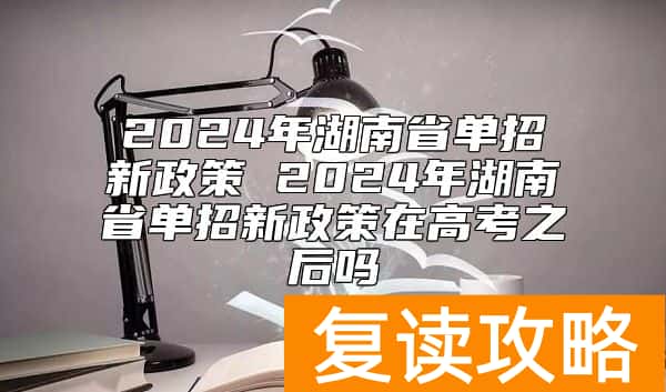 2024年湖南省单招新政策 2024年湖南省单招新政策在高考之后吗