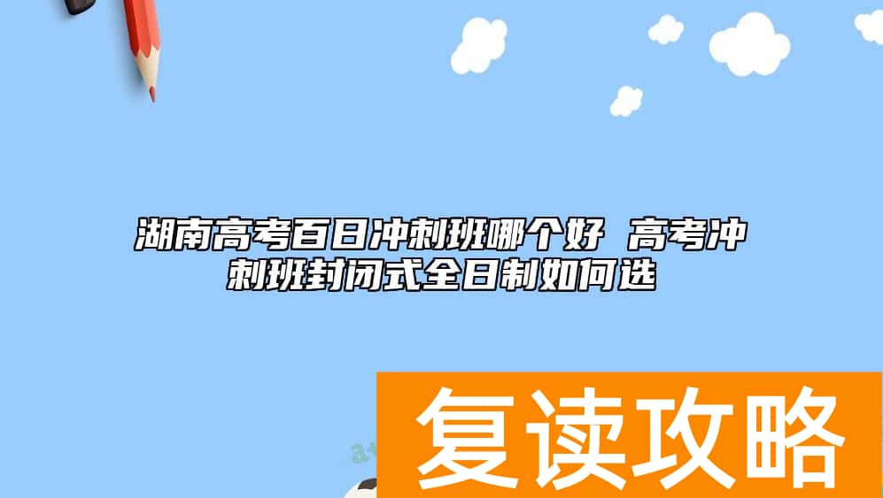 湖南高考百日冲刺班哪个好 高考冲刺班封闭式全日制如何选