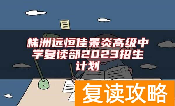 株洲远恒佳景炎高级中学复读部2023招生计划
