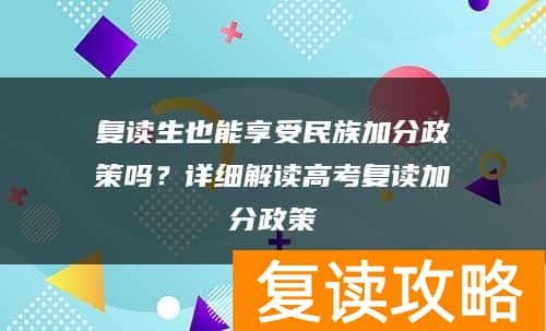 复读生也能享受民族加分政策吗？详细解读高考复读加分政策
