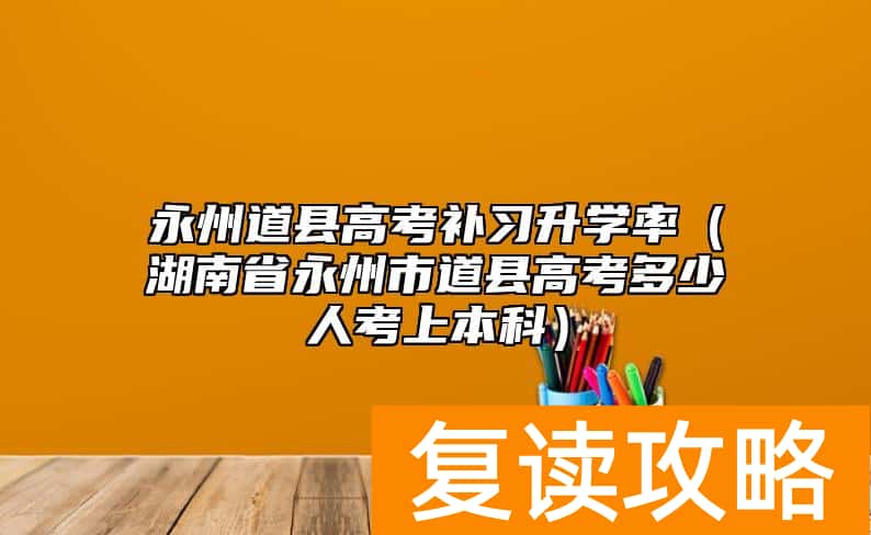 永州道县高考补习升学率（湖南省永州市道县高考多少人考上本科）