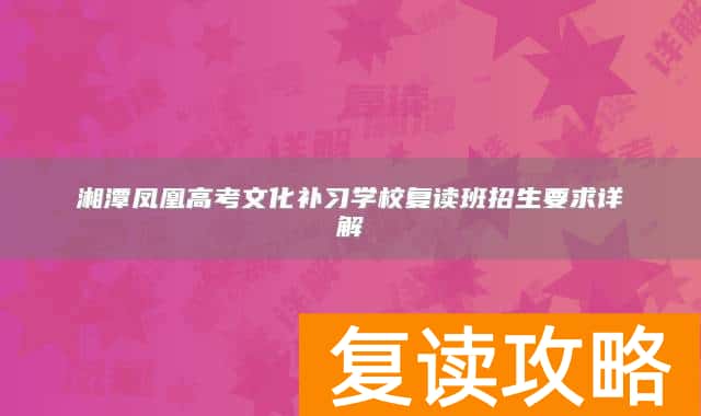 湘潭凤凰高考文化补习学校复读班招生要求详解