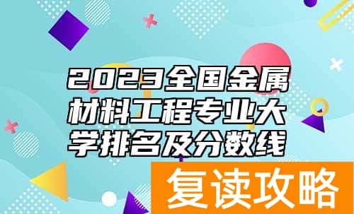 2023全国金属材料工程专业大学排名及分数线