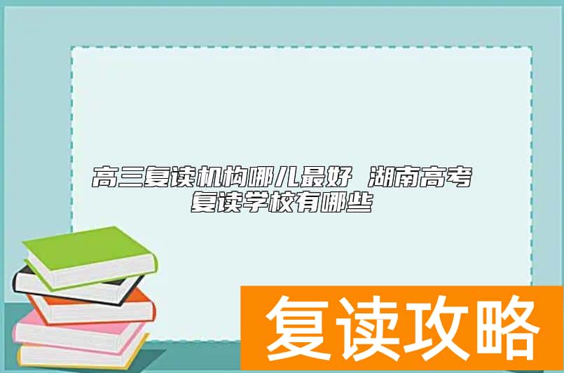 高三复读机构哪儿最好 湖南高考复读学校有哪些