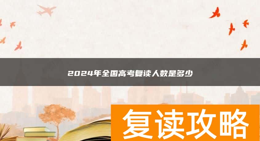 2024年全国高考复读人数是多少