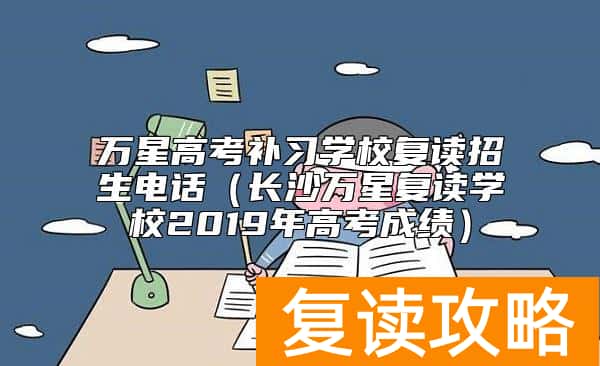 万星高考补习学校复读招生电话（长沙万星复读学校2019年高考成绩）