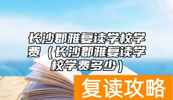 长沙郡雅复读学校学费（长沙郡雅复读学校学费多少）